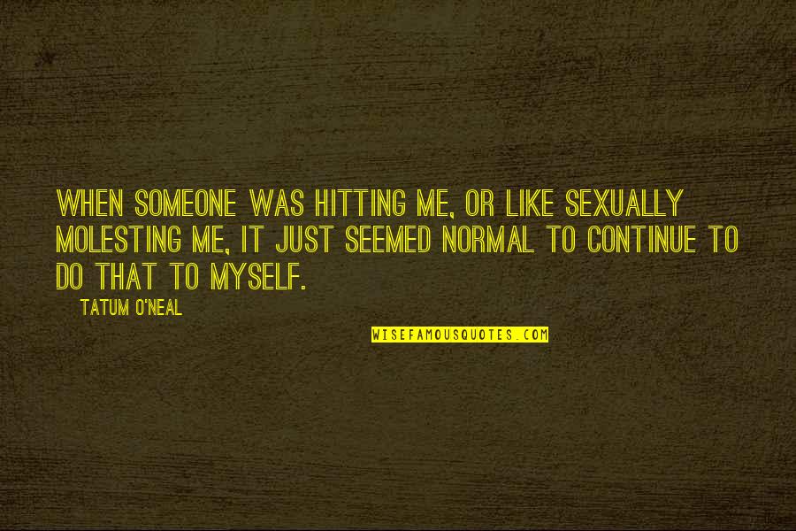 Just Me Myself Quotes By Tatum O'Neal: When someone was hitting me, or like sexually Just Me Myself Quotes By Tatum O'Neal: When someone was hitting me, or like sexually