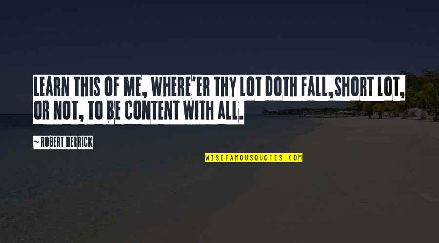 Just Me Short Quotes By Robert Herrick: Learn this of me, where'er thy lot doth Just Me Short Quotes By Robert Herrick: Learn this of me, where'er thy lot doth