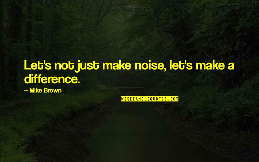Just Mike Quotes By Mike Brown: Let's not just make noise, let's make a