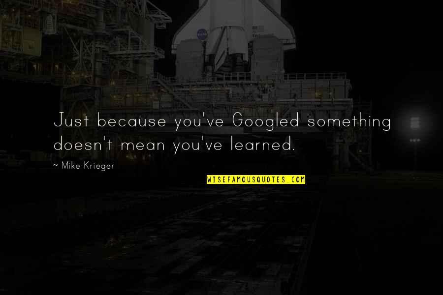 Just Mike Quotes By Mike Krieger: Just because you've Googled something doesn't mean you've
