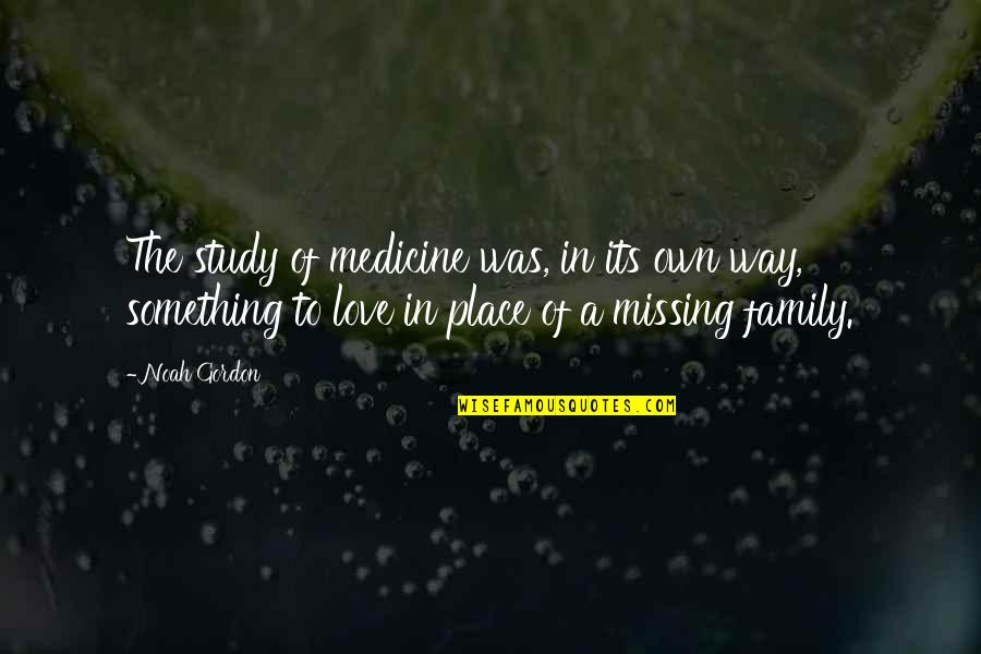 Just Missing My Family Quotes By Noah Gordon: The study of medicine was, in its own Just Missing My Family Quotes By Noah Gordon: The study of medicine was, in its own