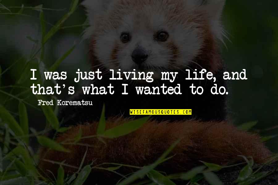 Just My Quotes By Fred Korematsu: I was just living my life, and that's Just My Quotes By Fred Korematsu: I was just living my life, and that's