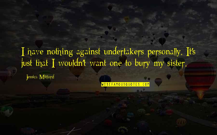 Just My Quotes By Jessica Mitford: I have nothing against undertakers personally. It's just Just My Quotes By Jessica Mitford: I have nothing against undertakers personally. It's just