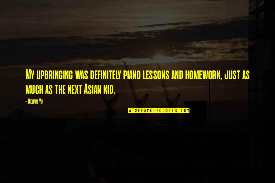 Just My Quotes By Kelvin Yu: My upbringing was definitely piano lessons and homework,