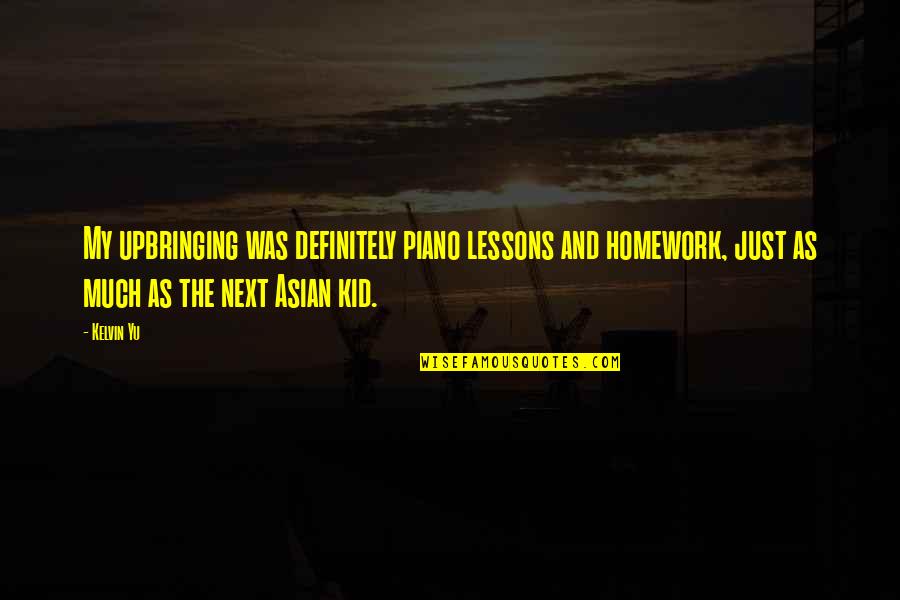 Just My Quotes By Kelvin Yu: My upbringing was definitely piano lessons and homework, Just My Quotes By Kelvin Yu: My upbringing was definitely piano lessons and homework,