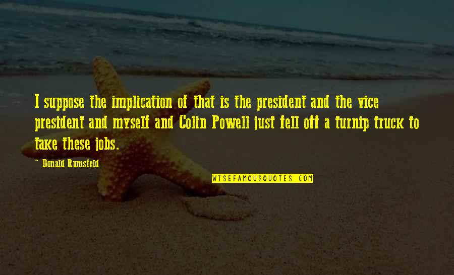 Just Myself Quotes By Donald Rumsfeld: I suppose the implication of that is the Just Myself Quotes By Donald Rumsfeld: I suppose the implication of that is the