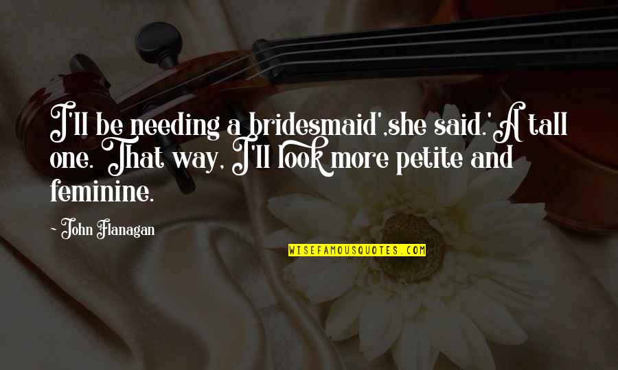 Just Needing You Quotes By John Flanagan: I'll be needing a bridesmaid',she said.'A tall one. Just Needing You Quotes By John Flanagan: I'll be needing a bridesmaid',she said.'A tall one.