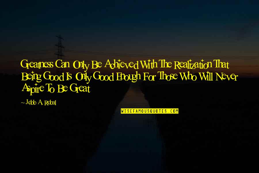 Just Not Being Good Enough Quotes By Jebb A. Rebal: Greatness Can Only Be Achieved With The Realization