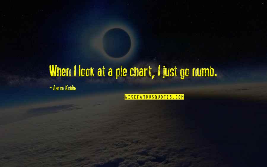 Just Numb Quotes By Aaron Koblin: When I look at a pie chart, I Just Numb Quotes By Aaron Koblin: When I look at a pie chart, I
