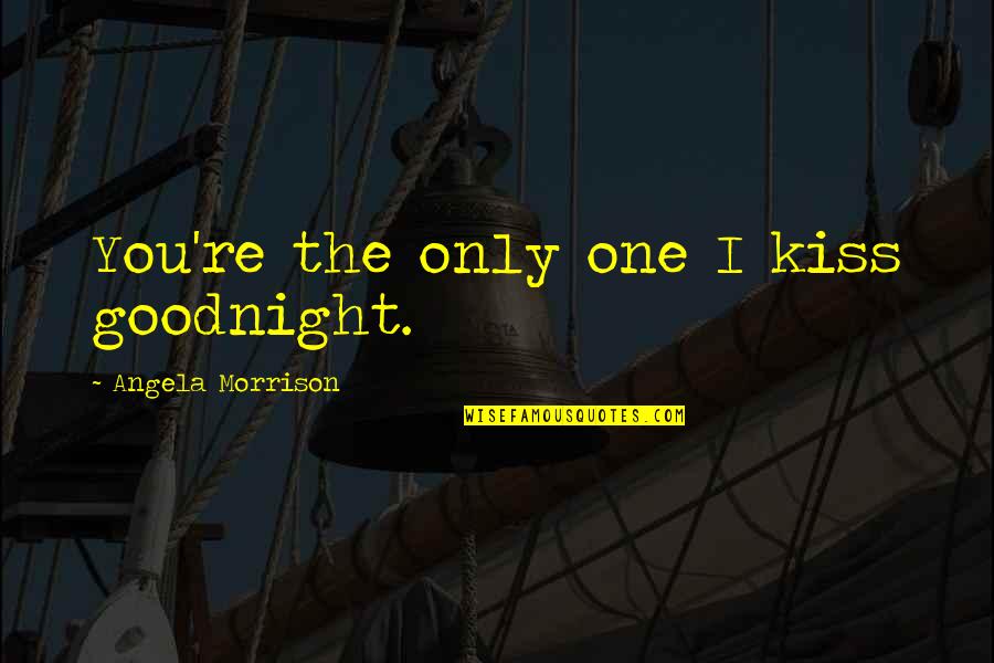 Just One Kiss Quotes By Angela Morrison: You're the only one I kiss goodnight.