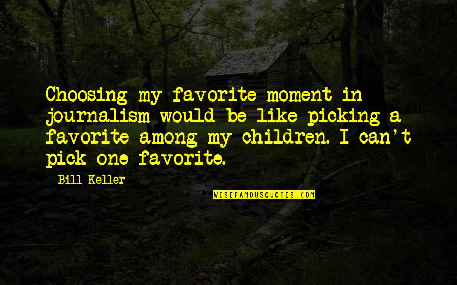 Just Pick One Quotes By Bill Keller: Choosing my favorite moment in journalism would be Just Pick One Quotes By Bill Keller: Choosing my favorite moment in journalism would be