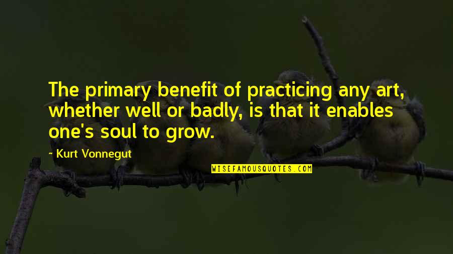 Just Practicing Quotes By Kurt Vonnegut: The primary benefit of practicing any art, whether