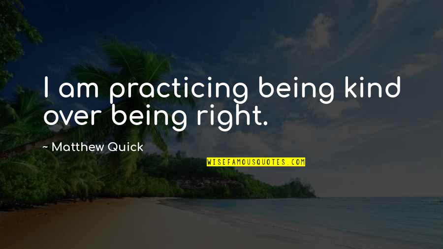 Just Practicing Quotes By Matthew Quick: I am practicing being kind over being right.