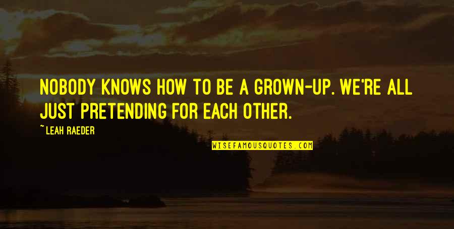 Just Pretending Quotes By Leah Raeder: Nobody knows how to be a grown-up. We're