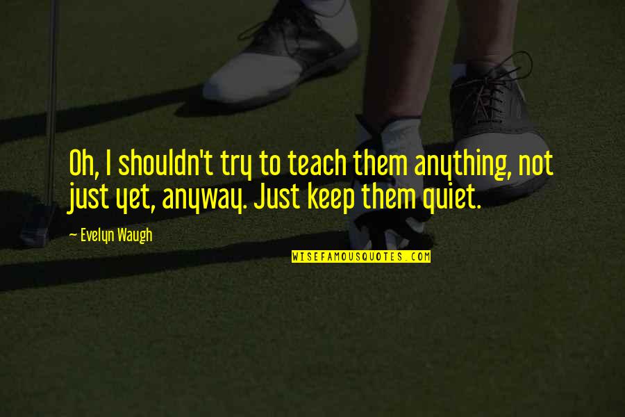 Just Quiet Quotes By Evelyn Waugh: Oh, I shouldn't try to teach them anything, Just Quiet Quotes By Evelyn Waugh: Oh, I shouldn't try to teach them anything,