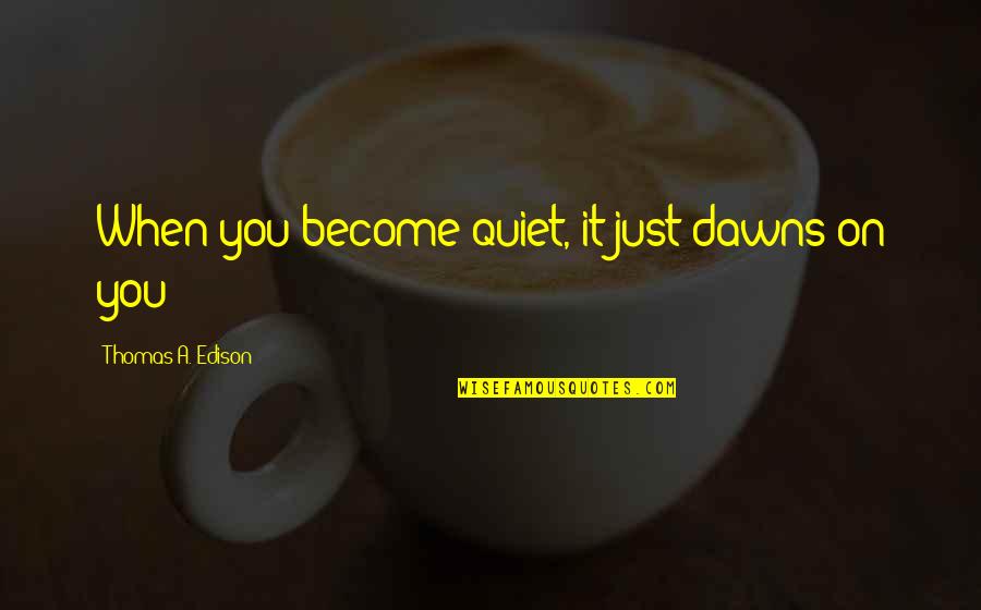 Just Quiet Quotes By Thomas A. Edison: When you become quiet, it just dawns on Just Quiet Quotes By Thomas A. Edison: When you become quiet, it just dawns on