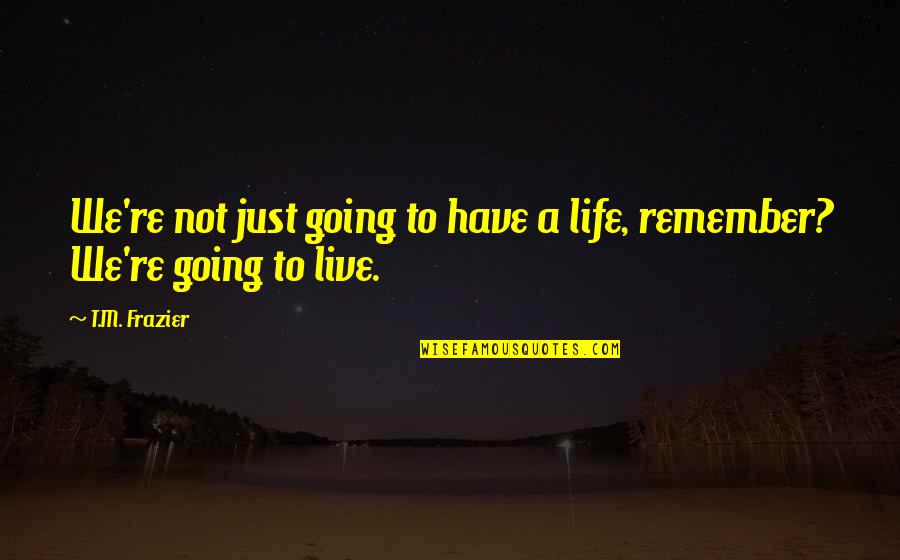 Just Remember Quotes By T.M. Frazier: We're not just going to have a life,