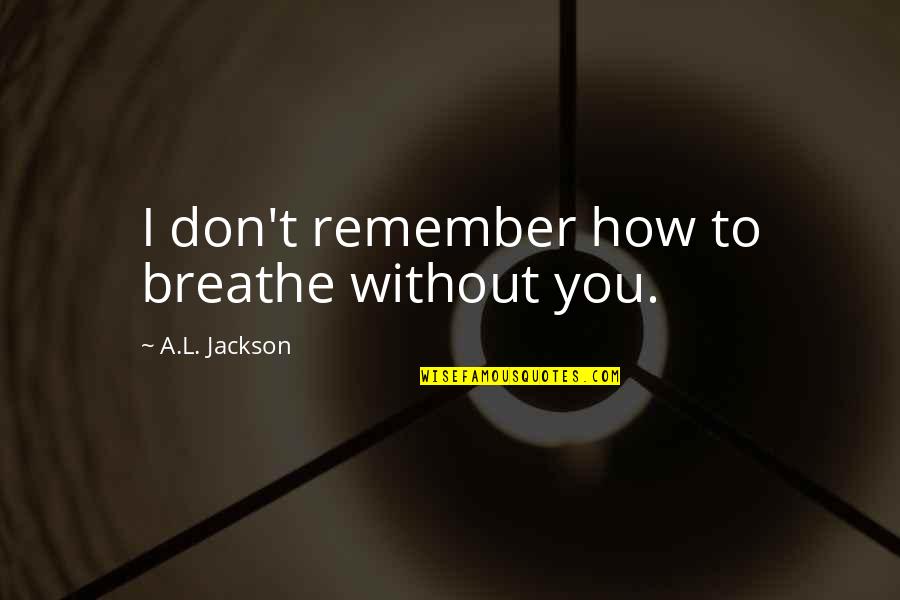 Just Remember To Breathe Quotes By A.L. Jackson: I don't remember how to breathe without you.