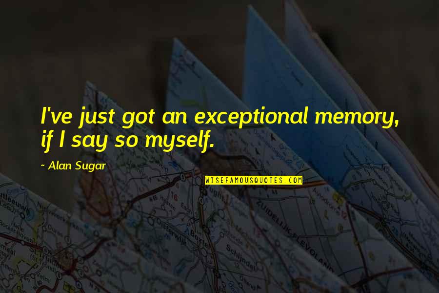 Just Say So Quotes By Alan Sugar: I've just got an exceptional memory, if I