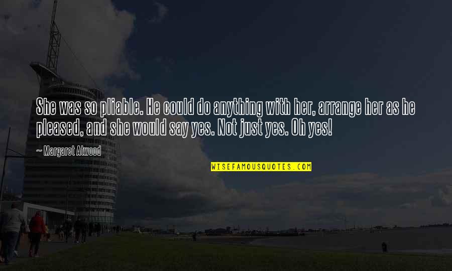 Just Say So Quotes By Margaret Atwood: She was so pliable. He could do anything Just Say So Quotes By Margaret Atwood: She was so pliable. He could do anything