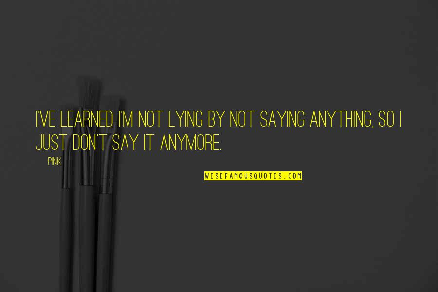 Just Say So Quotes By Pink: I've learned I'm not lying by not saying