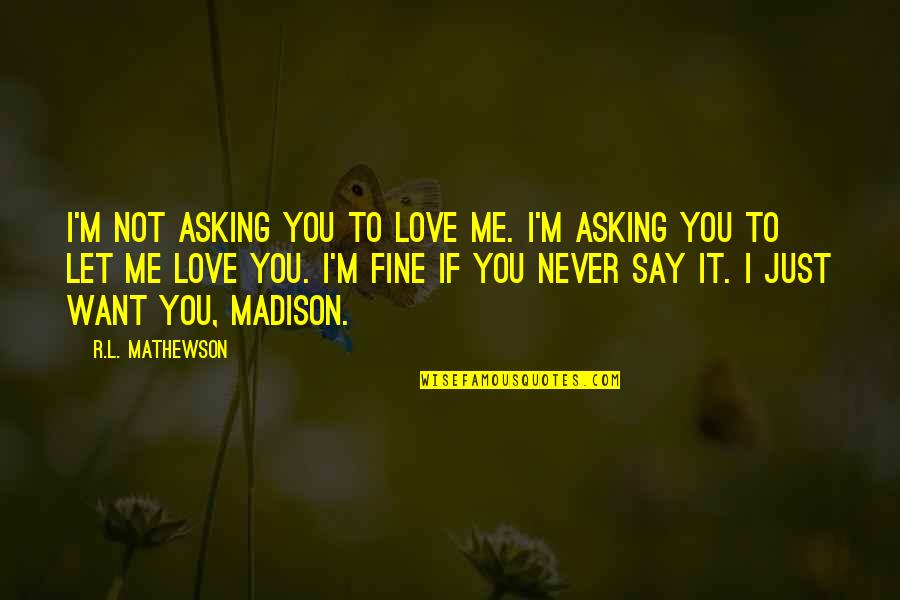 Just Say You Love Me Quotes By R.L. Mathewson: I'm not asking you to love me. I'm