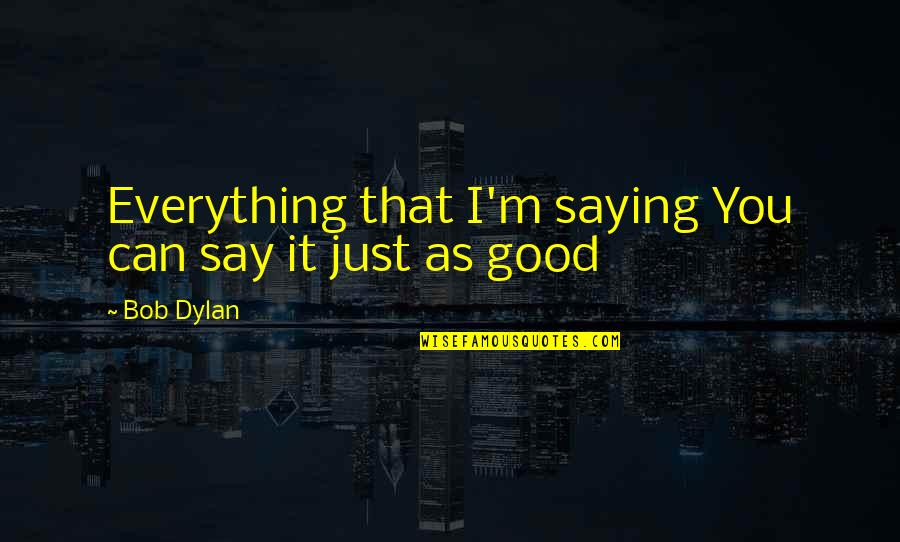 Just Saying It Quotes By Bob Dylan: Everything that I'm saying You can say it