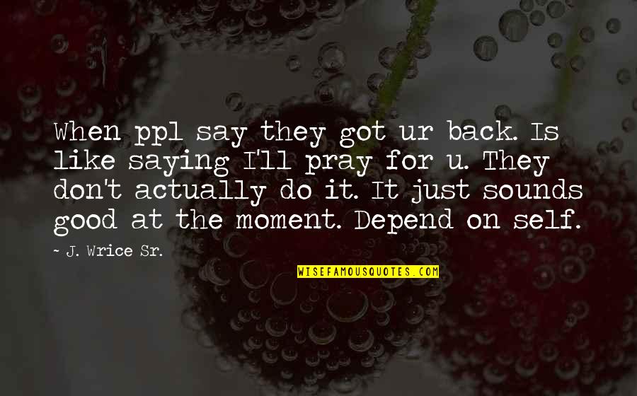 Just Saying It Quotes By J. Wrice Sr.: When ppl say they got ur back. Is