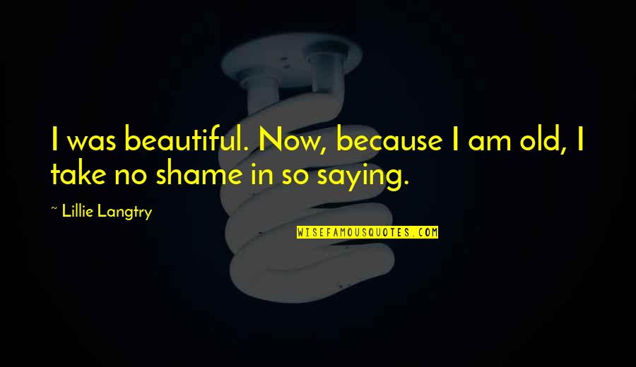 Just Saying Your Beautiful Quotes By Lillie Langtry: I was beautiful. Now, because I am old,