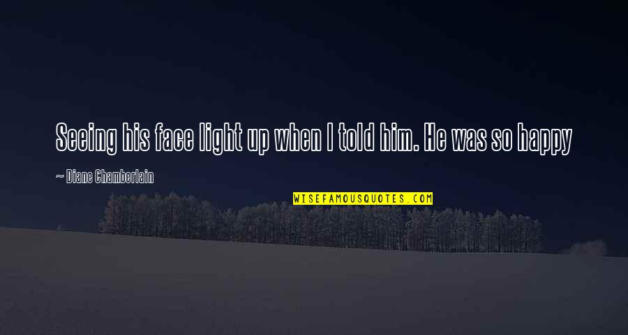 Just Seeing Him Quotes By Diane Chamberlain: Seeing his face light up when I told Just Seeing Him Quotes By Diane Chamberlain: Seeing his face light up when I told