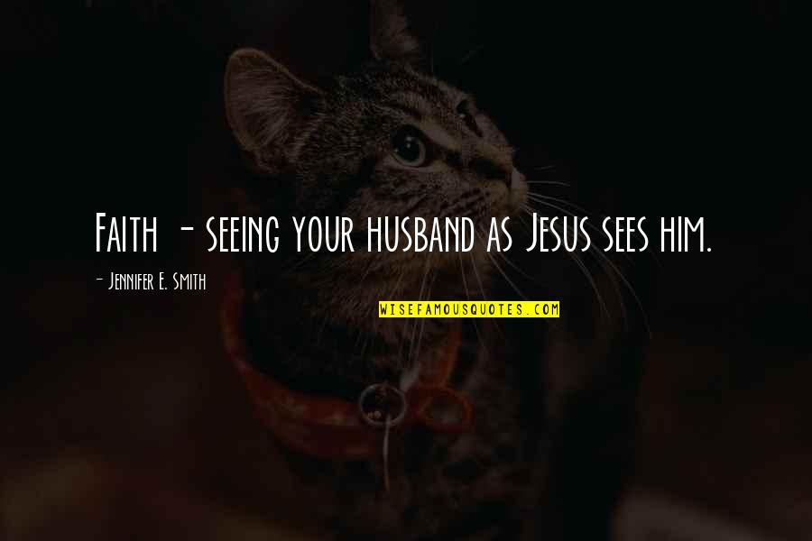 Just Seeing Him Quotes By Jennifer E. Smith: Faith - seeing your husband as Jesus sees Just Seeing Him Quotes By Jennifer E. Smith: Faith - seeing your husband as Jesus sees