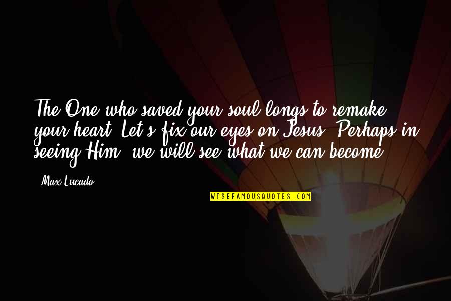 Just Seeing Him Quotes By Max Lucado: The One who saved your soul longs to Just Seeing Him Quotes By Max Lucado: The One who saved your soul longs to