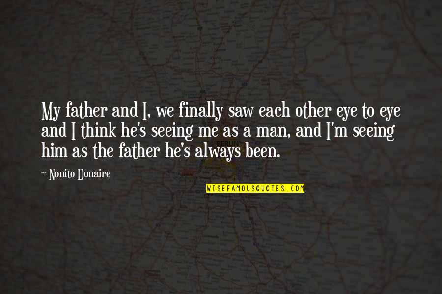 Just Seeing Him Quotes By Nonito Donaire: My father and I, we finally saw each Just Seeing Him Quotes By Nonito Donaire: My father and I, we finally saw each
