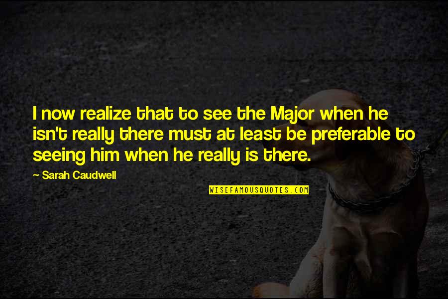 Just Seeing Him Quotes By Sarah Caudwell: I now realize that to see the Major Just Seeing Him Quotes By Sarah Caudwell: I now realize that to see the Major