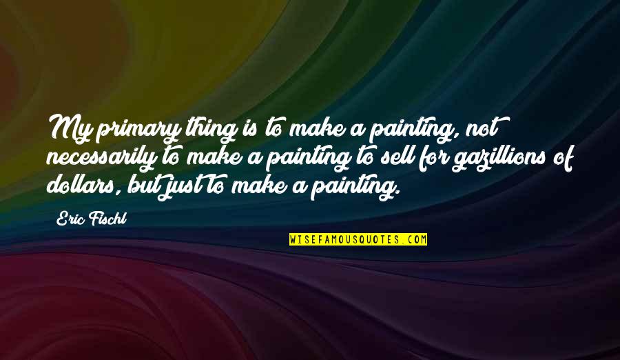 Just Sell Quotes By Eric Fischl: My primary thing is to make a painting,