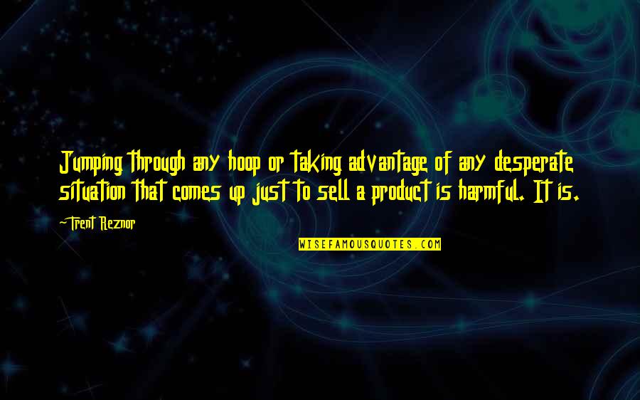 Just Sell Quotes By Trent Reznor: Jumping through any hoop or taking advantage of Just Sell Quotes By Trent Reznor: Jumping through any hoop or taking advantage of
