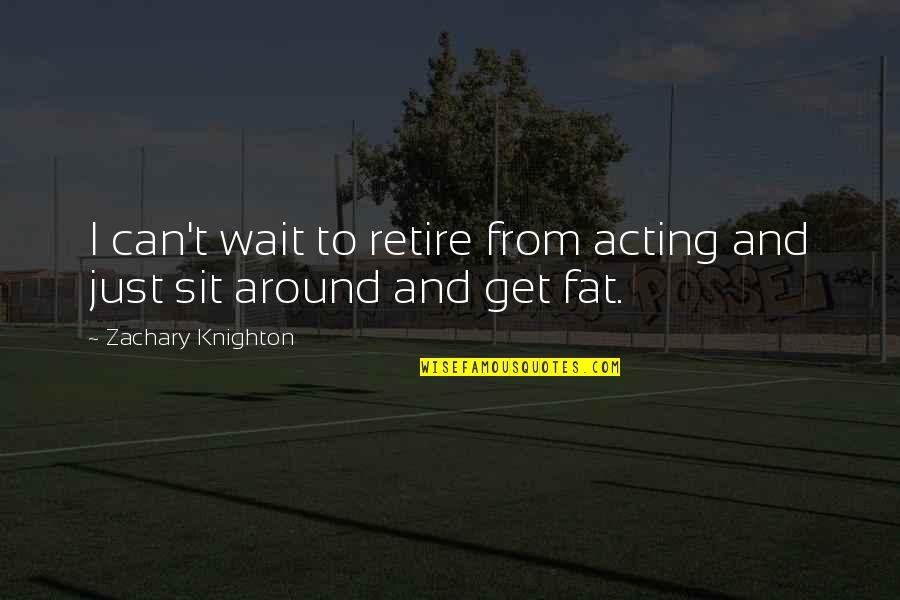 Just Sit Quotes By Zachary Knighton: I can't wait to retire from acting and Just Sit Quotes By Zachary Knighton: I can't wait to retire from acting and