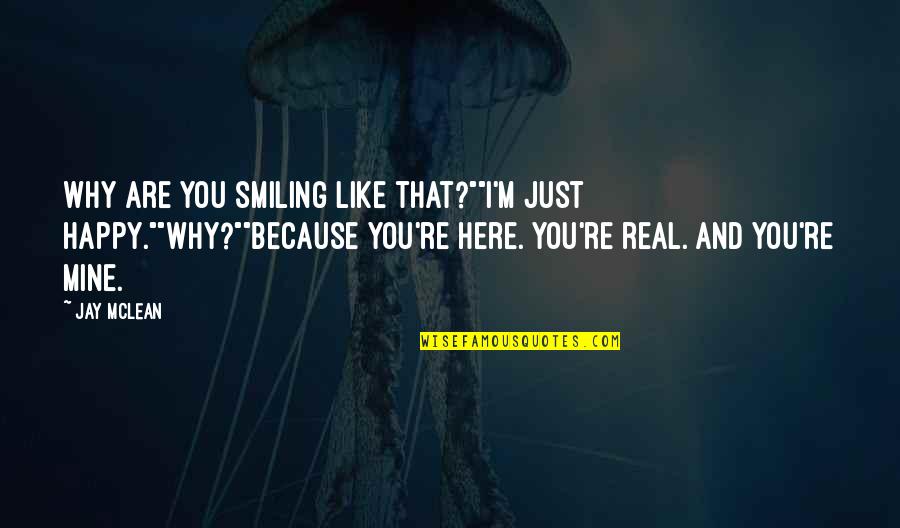 Just Smiling Quotes By Jay McLean: Why are you smiling like that?""I'm just happy.""Why?""Because Just Smiling Quotes By Jay McLean: Why are you smiling like that?""I'm just happy.""Why?""Because