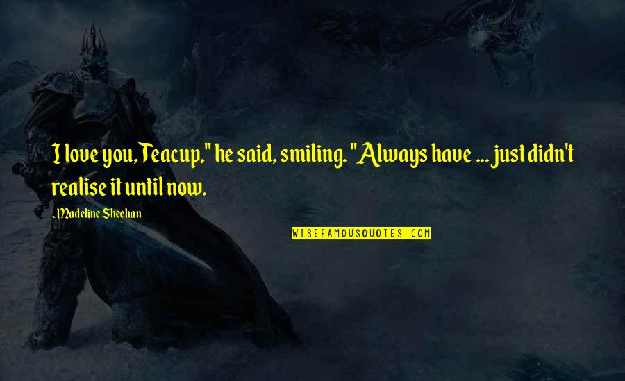 Just Smiling Quotes By Madeline Sheehan: I love you, Teacup," he said, smiling. "Always Just Smiling Quotes By Madeline Sheehan: I love you, Teacup," he said, smiling. "Always