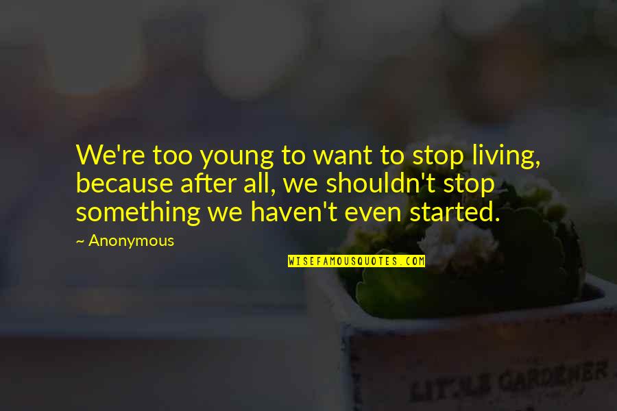 Just Started Living Quotes By Anonymous: We're too young to want to stop living,