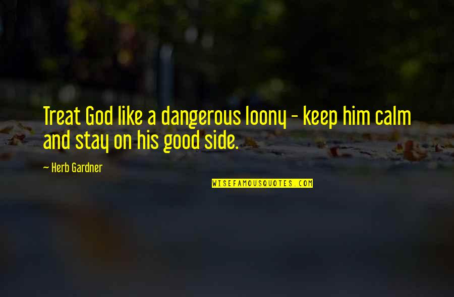 Just Stay Calm Quotes By Herb Gardner: Treat God like a dangerous loony - keep