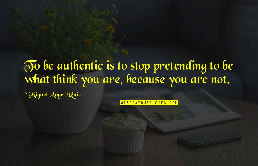 Just Stop And Think Quotes By Miguel Angel Ruiz: To be authentic is to stop pretending to