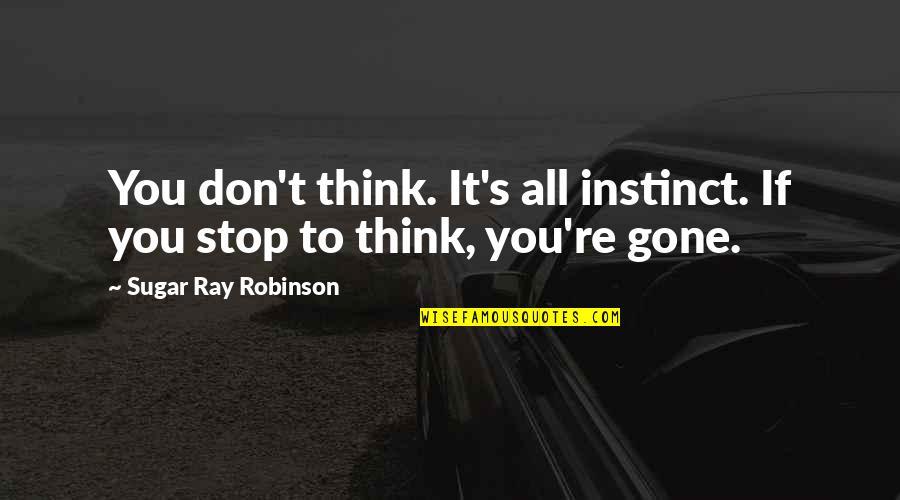 Just Stop And Think Quotes By Sugar Ray Robinson: You don't think. It's all instinct. If you