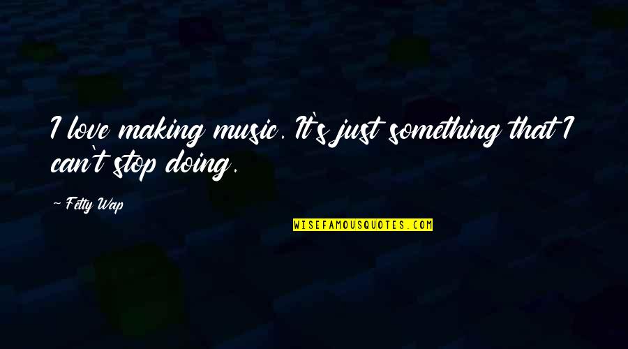 Just Stop It Quotes By Fetty Wap: I love making music. It's just something that