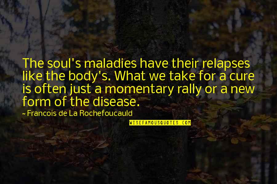 Just Take A Quotes By Francois De La Rochefoucauld: The soul's maladies have their relapses like the
