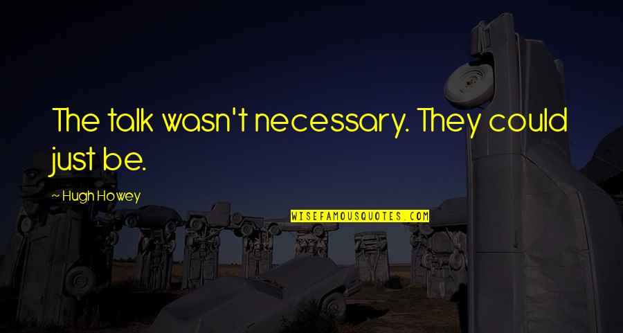 Just Talk Quotes By Hugh Howey: The talk wasn't necessary. They could just be. Just Talk Quotes By Hugh Howey: The talk wasn't necessary. They could just be.