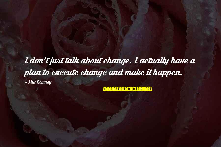 Just Talk Quotes By Mitt Romney: I don't just talk about change. I actually Just Talk Quotes By Mitt Romney: I don't just talk about change. I actually