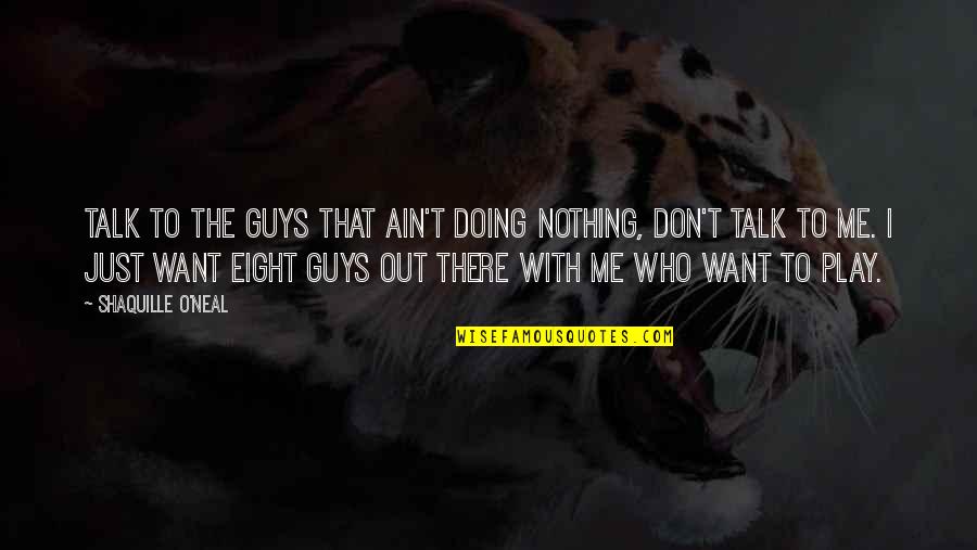 Just Talk Quotes By Shaquille O'Neal: Talk to the guys that ain't doing nothing, Just Talk Quotes By Shaquille O'Neal: Talk to the guys that ain't doing nothing,