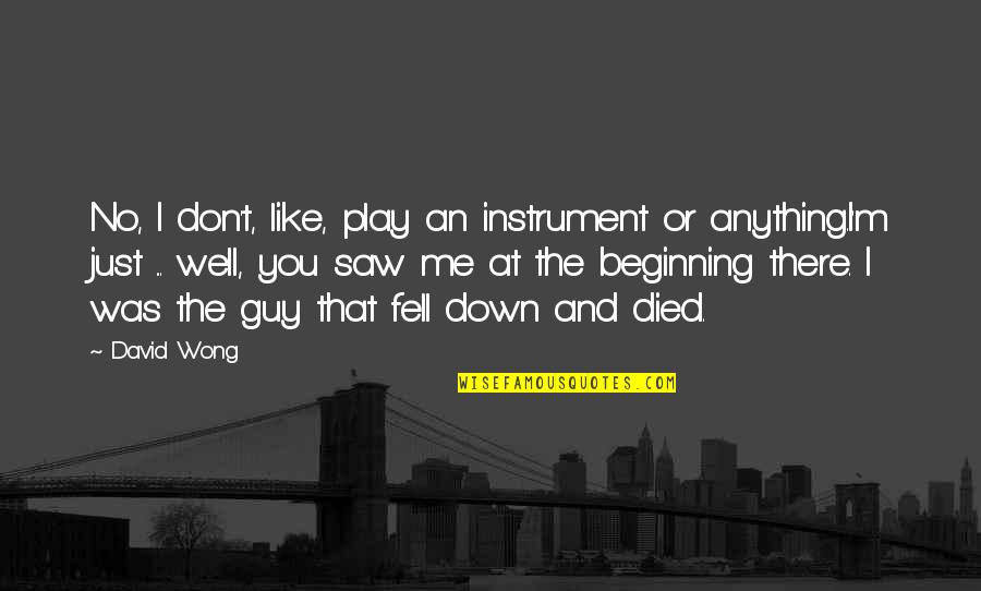 Just The Beginning Quotes By David Wong: No, I don't, like, play an instrument or