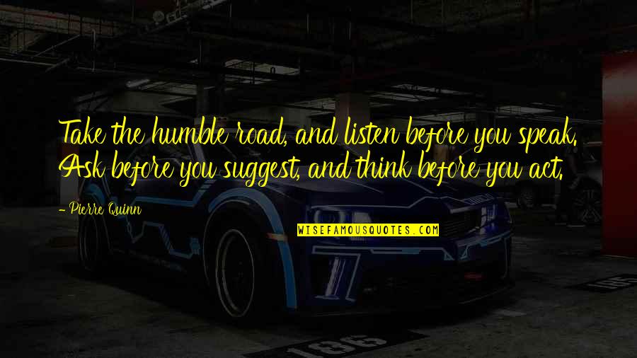 Just Think Before You Speak Quotes By Pierre Quinn: Take the humble road, and listen before you